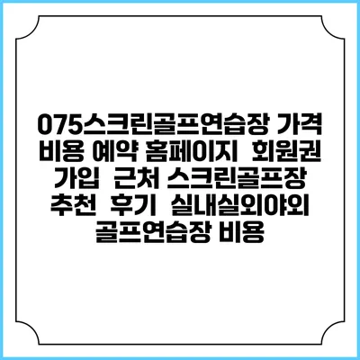 075스크린골프연습장 가격 비용 예약 홈페이지 | 회원권 가입 | 근처 스크린골프장 추천 | 후기 | 실내실외야외 골프연습장 비용