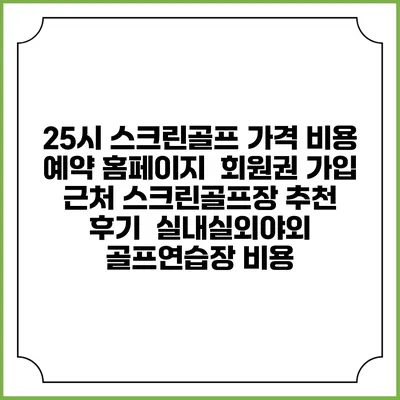 25시 스크린골프 가격 비용 예약 홈페이지 | 회원권 가입 | 근처 스크린골프장 추천 | 후기 | 실내실외야외 골프연습장 비용