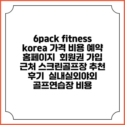 6pack fitness korea 가격 비용 예약 홈페이지 | 회원권 가입 | 근처 스크린골프장 추천 | 후기 | 실내실외야외 골프연습장 비용