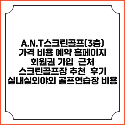 A.N.T스크린골프(3층) 가격 비용 예약 홈페이지 | 회원권 가입 | 근처 스크린골프장 추천 | 후기 | 실내실외야외 골프연습장 비용