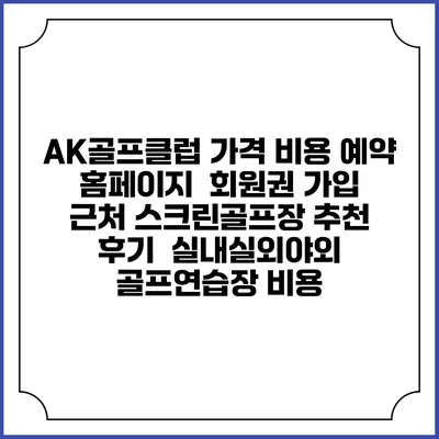AK골프클럽 가격 비용 예약 홈페이지 | 회원권 가입 | 근처 스크린골프장 추천 | 후기 | 실내실외야외 골프연습장 비용