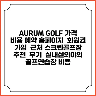 AURUM GOLF 가격 비용 예약 홈페이지 | 회원권 가입 | 근처 스크린골프장 추천 | 후기 | 실내실외야외 골프연습장 비용