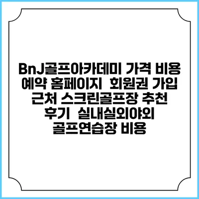 BnJ골프아카데미 가격 비용 예약 홈페이지 | 회원권 가입 | 근처 스크린골프장 추천 | 후기 | 실내실외야외 골프연습장 비용