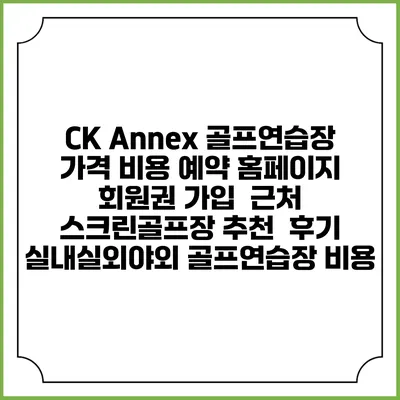 CK Annex 골프연습장 가격 비용 예약 홈페이지 | 회원권 가입 | 근처 스크린골프장 추천 | 후기 | 실내실외야외 골프연습장 비용