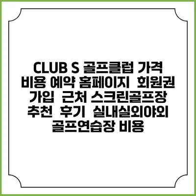 CLUB S 골프클럽 가격 비용 예약 홈페이지 | 회원권 가입 | 근처 스크린골프장 추천 | 후기 | 실내실외야외 골프연습장 비용