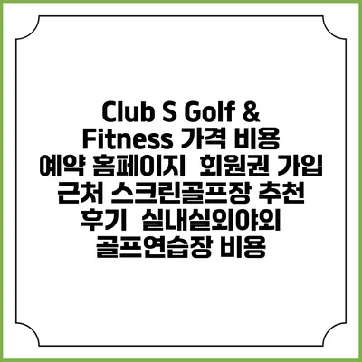 Club S Golf & Fitness 가격 비용 예약 홈페이지 | 회원권 가입 | 근처 스크린골프장 추천 | 후기 | 실내실외야외 골프연습장 비용