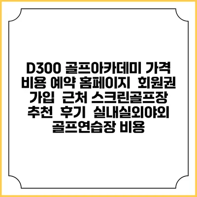 D300 골프아카데미 가격 비용 예약 홈페이지 | 회원권 가입 | 근처 스크린골프장 추천 | 후기 | 실내실외야외 골프연습장 비용