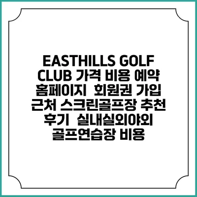 EASTHILLS GOLF CLUB 가격 비용 예약 홈페이지 | 회원권 가입 | 근처 스크린골프장 추천 | 후기 | 실내실외야외 골프연습장 비용