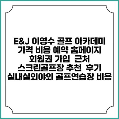 E&J 이영수 골프 아카데미 가격 비용 예약 홈페이지 | 회원권 가입 | 근처 스크린골프장 추천 | 후기 | 실내실외야외 골프연습장 비용