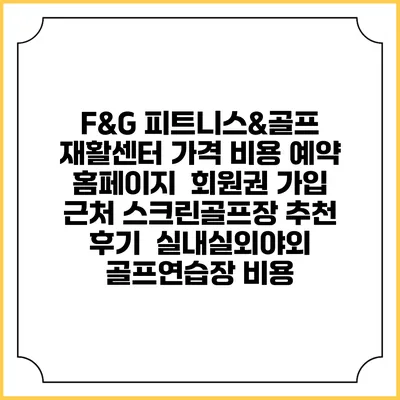 F&G 피트니스&골프 재활센터 가격 비용 예약 홈페이지 | 회원권 가입 | 근처 스크린골프장 추천 | 후기 | 실내실외야외 골프연습장 비용