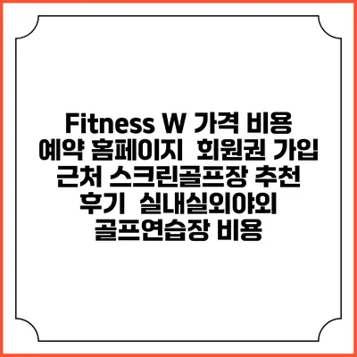 Fitness W 가격 비용 예약 홈페이지 | 회원권 가입 | 근처 스크린골프장 추천 | 후기 | 실내실외야외 골프연습장 비용