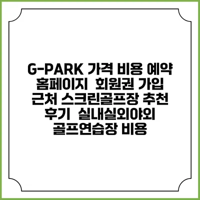 G-PARK 가격 비용 예약 홈페이지 | 회원권 가입 | 근처 스크린골프장 추천 | 후기 | 실내실외야외 골프연습장 비용