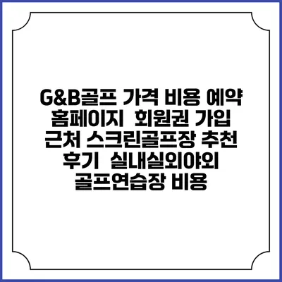 G&B골프 가격 비용 예약 홈페이지 | 회원권 가입 | 근처 스크린골프장 추천 | 후기 | 실내실외야외 골프연습장 비용