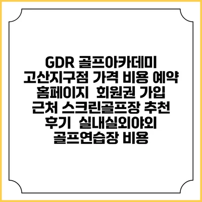 GDR 골프아카데미 고산지구점 가격 비용 예약 홈페이지 | 회원권 가입 | 근처 스크린골프장 추천 | 후기 | 실내실외야외 골프연습장 비용
