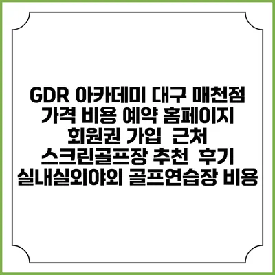 GDR 아카데미 대구 매천점 가격 비용 예약 홈페이지 | 회원권 가입 | 근처 스크린골프장 추천 | 후기 | 실내실외야외 골프연습장 비용