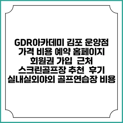GDR아카데미 김포 운양점 가격 비용 예약 홈페이지 | 회원권 가입 | 근처 스크린골프장 추천 | 후기 | 실내실외야외 골프연습장 비용