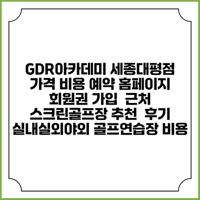 GDR아카데미 세종대평점 가격 비용 예약 홈페이지 | 회원권 가입 | 근처 스크린골프장 추천 | 후기 | 실내실외야외 골프연습장 비용