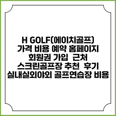 H GOLF(에이치골프) 가격 비용 예약 홈페이지 | 회원권 가입 | 근처 스크린골프장 추천 | 후기 | 실내실외야외 골프연습장 비용