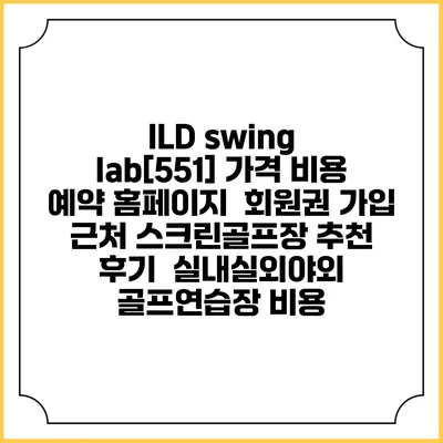 ILD swing lab[551] 가격 비용 예약 홈페이지 | 회원권 가입 | 근처 스크린골프장 추천 | 후기 | 실내실외야외 골프연습장 비용