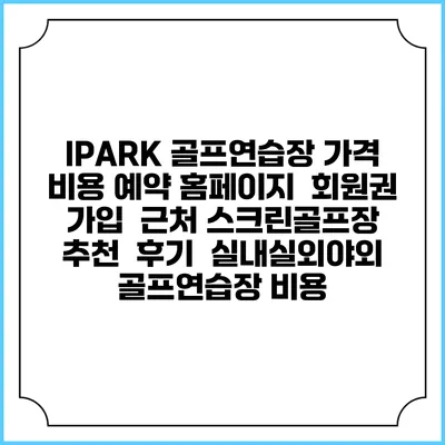 IPARK 골프연습장 가격 비용 예약 홈페이지 | 회원권 가입 | 근처 스크린골프장 추천 | 후기 | 실내실외야외 골프연습장 비용