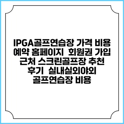 IPGA골프연습장 가격 비용 예약 홈페이지 | 회원권 가입 | 근처 스크린골프장 추천 | 후기 | 실내실외야외 골프연습장 비용
