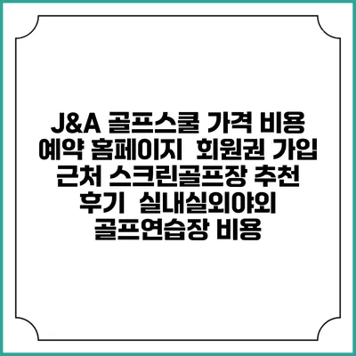 J&A 골프스쿨 가격 비용 예약 홈페이지 | 회원권 가입 | 근처 스크린골프장 추천 | 후기 | 실내실외야외 골프연습장 비용