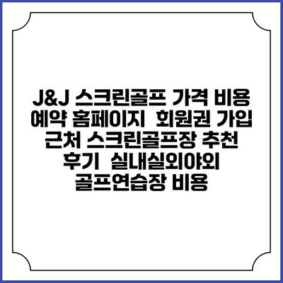 J&J 스크린골프 가격 비용 예약 홈페이지 | 회원권 가입 | 근처 스크린골프장 추천 | 후기 | 실내실외야외 골프연습장 비용
