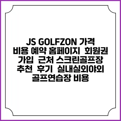 JS GOLFZON 가격 비용 예약 홈페이지 | 회원권 가입 | 근처 스크린골프장 추천 | 후기 | 실내실외야외 골프연습장 비용