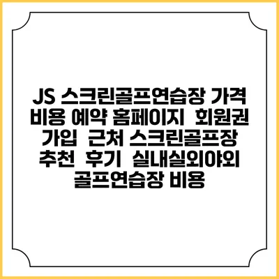 JS 스크린골프연습장 가격 비용 예약 홈페이지 | 회원권 가입 | 근처 스크린골프장 추천 | 후기 | 실내실외야외 골프연습장 비용
