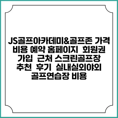 JS골프아카데미&골프존 가격 비용 예약 홈페이지 | 회원권 가입 | 근처 스크린골프장 추천 | 후기 | 실내실외야외 골프연습장 비용