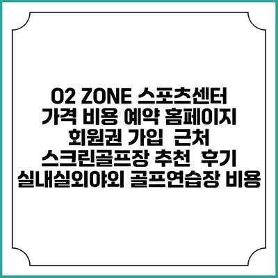 O2 ZONE 스포츠센터 가격 비용 예약 홈페이지 | 회원권 가입 | 근처 스크린골프장 추천 | 후기 | 실내실외야외 골프연습장 비용
