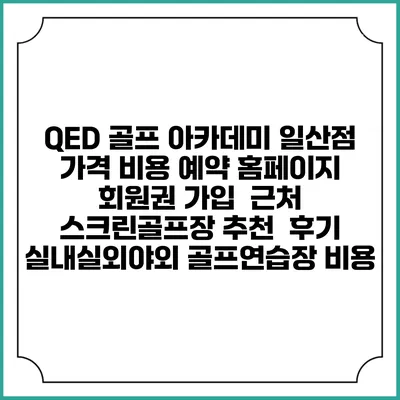 QED 골프 아카데미 일산점 가격 비용 예약 홈페이지 | 회원권 가입 | 근처 스크린골프장 추천 | 후기 | 실내실외야외 골프연습장 비용