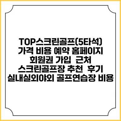 TOP스크린골프(5타석) 가격 비용 예약 홈페이지 | 회원권 가입 | 근처 스크린골프장 추천 | 후기 | 실내실외야외 골프연습장 비용