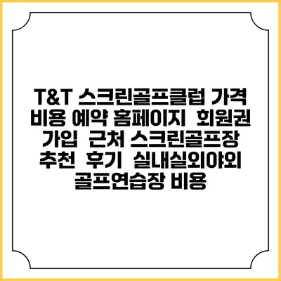 T&T 스크린골프클럽 가격 비용 예약 홈페이지 | 회원권 가입 | 근처 스크린골프장 추천 | 후기 | 실내실외야외 골프연습장 비용