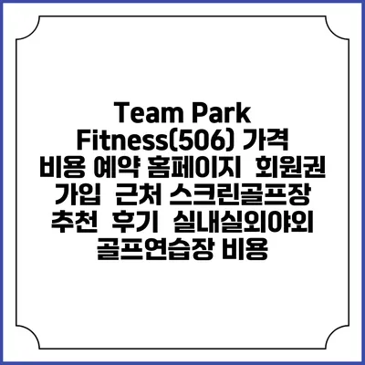 Team Park Fitness(506) 가격 비용 예약 홈페이지 | 회원권 가입 | 근처 스크린골프장 추천 | 후기 | 실내실외야외 골프연습장 비용