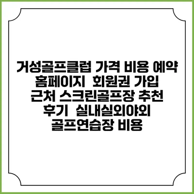 거성골프클럽 가격 비용 예약 홈페이지 | 회원권 가입 | 근처 스크린골프장 추천 | 후기 | 실내실외야외 골프연습장 비용