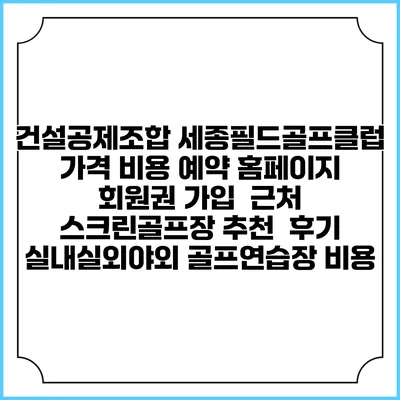 건설공제조합 세종필드골프클럽 가격 비용 예약 홈페이지 | 회원권 가입 | 근처 스크린골프장 추천 | 후기 | 실내실외야외 골프연습장 비용