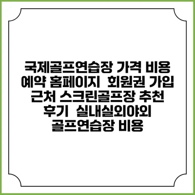 국제골프연습장 가격 비용 예약 홈페이지 | 회원권 가입 | 근처 스크린골프장 추천 | 후기 | 실내실외야외 골프연습장 비용