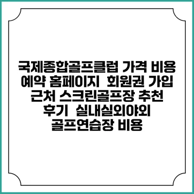 국제종합골프클럽 가격 비용 예약 홈페이지 | 회원권 가입 | 근처 스크린골프장 추천 | 후기 | 실내실외야외 골프연습장 비용
