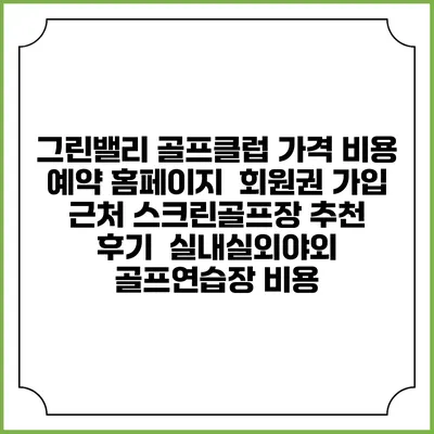 그린밸리 골프클럽 가격 비용 예약 홈페이지 | 회원권 가입 | 근처 스크린골프장 추천 | 후기 | 실내실외야외 골프연습장 비용