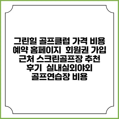 그린힐 골프클럽 가격 비용 예약 홈페이지 | 회원권 가입 | 근처 스크린골프장 추천 | 후기 | 실내실외야외 골프연습장 비용