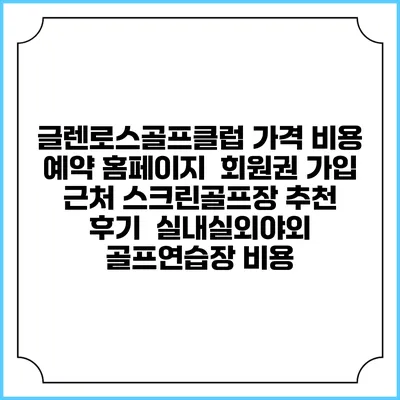 글렌로스골프클럽 가격 비용 예약 홈페이지 | 회원권 가입 | 근처 스크린골프장 추천 | 후기 | 실내실외야외 골프연습장 비용