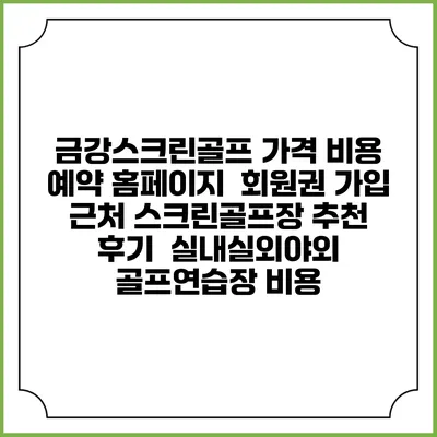 금강스크린골프 가격 비용 예약 홈페이지 | 회원권 가입 | 근처 스크린골프장 추천 | 후기 | 실내실외야외 골프연습장 비용