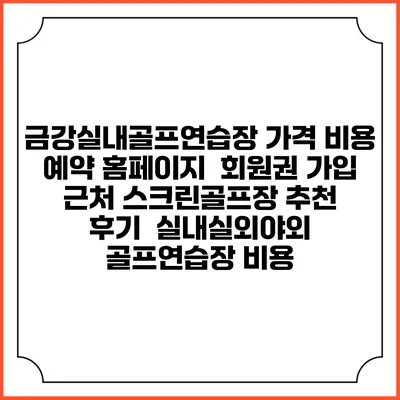 금강실내골프연습장 가격 비용 예약 홈페이지 | 회원권 가입 | 근처 스크린골프장 추천 | 후기 | 실내실외야외 골프연습장 비용