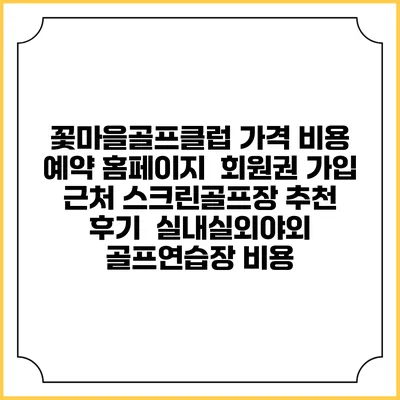 꽃마을골프클럽 가격 비용 예약 홈페이지 | 회원권 가입 | 근처 스크린골프장 추천 | 후기 | 실내실외야외 골프연습장 비용
