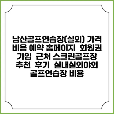 남산골프연습장(실외) 가격 비용 예약 홈페이지 | 회원권 가입 | 근처 스크린골프장 추천 | 후기 | 실내실외야외 골프연습장 비용