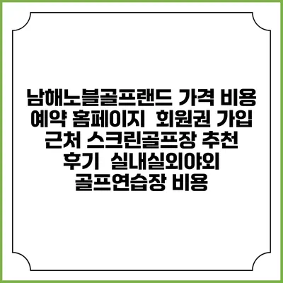 남해노블골프랜드 가격 비용 예약 홈페이지 | 회원권 가입 | 근처 스크린골프장 추천 | 후기 | 실내실외야외 골프연습장 비용