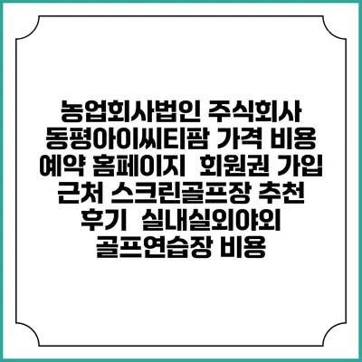 농업회사법인 주식회사 동평아이씨티팜 가격 비용 예약 홈페이지 | 회원권 가입 | 근처 스크린골프장 추천 | 후기 | 실내실외야외 골프연습장 비용