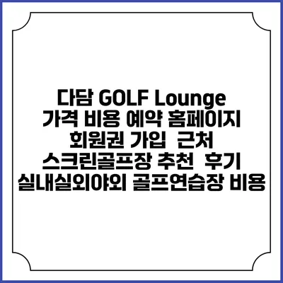 다담 GOLF Lounge 가격 비용 예약 홈페이지 | 회원권 가입 | 근처 스크린골프장 추천 | 후기 | 실내실외야외 골프연습장 비용