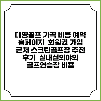 대명골프 가격 비용 예약 홈페이지 | 회원권 가입 | 근처 스크린골프장 추천 | 후기 | 실내실외야외 골프연습장 비용